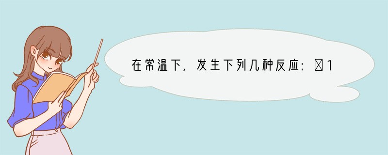 在常温下,发生下列几种反应:①16H 10Z- 2XO4-=2X2 5Z2 8H